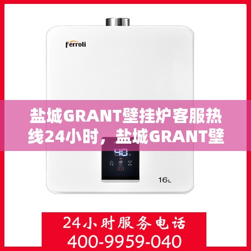 盐城GRANT壁挂炉客服热线24小时，盐城GRANT壁挂炉全天候客服热线，温暖服务不打烊