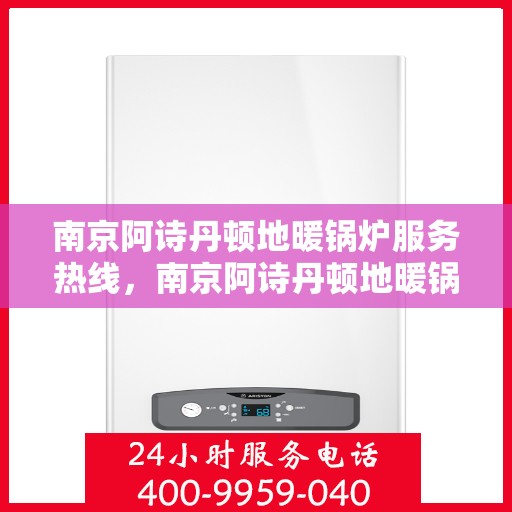 南京阿诗丹顿地暖锅炉服务热线，南京阿诗丹顿地暖锅炉服务热线，专业维修与售后支持团队为您温暖护航