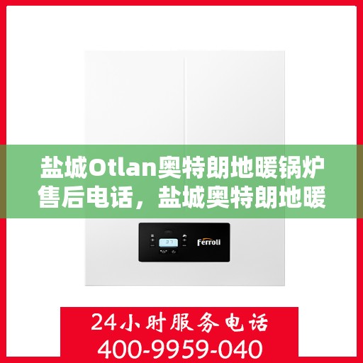 盐城Otlan奥特朗地暖锅炉售后电话,盐城奥特朗地暖锅炉售后服务热线及电话全攻略 盐城Otlan奥特朗地暖锅炉售后电话,盐城奥特朗地暖锅炉售后服务热线及电话全攻略