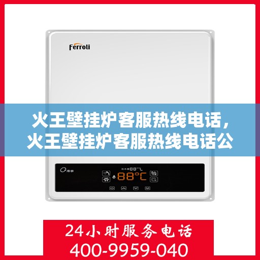 火王壁挂炉客服热线电话，火王壁挂炉客服热线电话公布与咨询指南