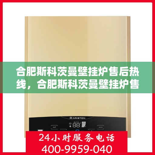 合肥斯科茨曼壁挂炉售后热线，合肥斯科茨曼壁挂炉售后热线——专业维修与暖心服务一站式解决