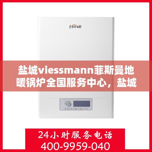 盐城viessmann菲斯曼地暖锅炉全国服务中心，盐城Viessmann菲斯曼地暖锅炉全国服务中心，专业维修与优质服务一站解决
