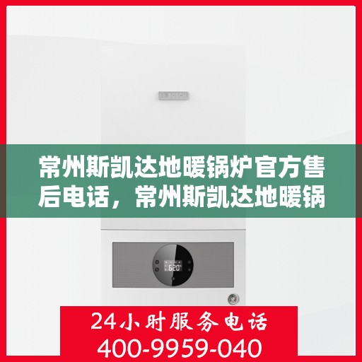 常州斯凯达地暖锅炉官方售后电话，常州斯凯达地暖锅炉官方售后电话及维修服务解析