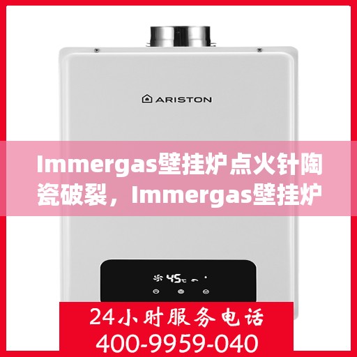 Immergas壁挂炉点火针陶瓷破裂，Immergas壁挂炉点火针陶瓷破裂，原因解析与解决方案