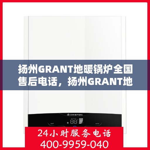 扬州GRANT地暖锅炉全国售后电话，扬州GRANT地暖锅炉售后服务热线及电话支持指南