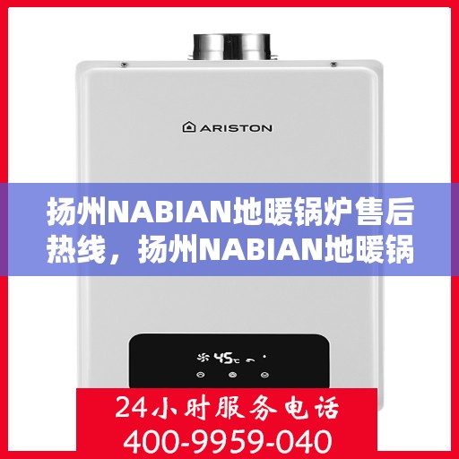 扬州NABIAN地暖锅炉售后热线，扬州NABIAN地暖锅炉售后服务热线及维修指南