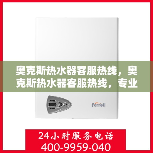 奥克斯热水器客服热线，奥克斯热水器客服热线，专业解答，贴心服务