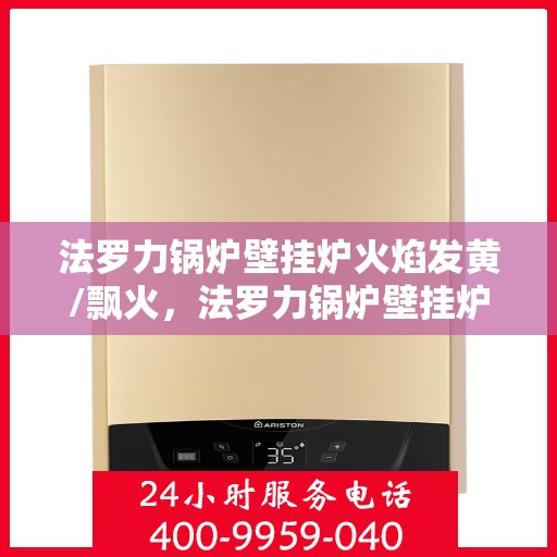 法罗力锅炉壁挂炉火焰发黄/飘火，法罗力锅炉壁挂炉火焰异常，发黄与飘火问题解析