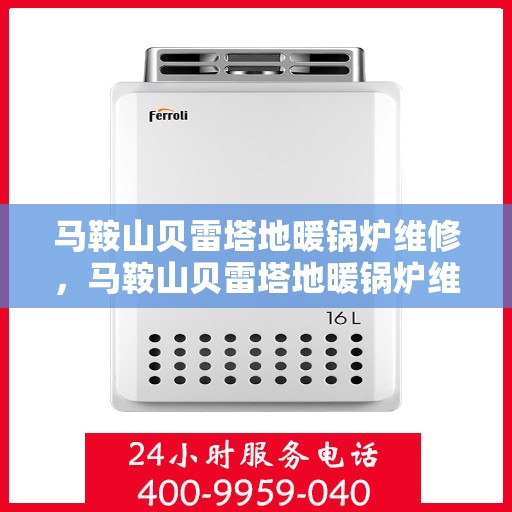 马鞍山贝雷塔地暖锅炉维修，马鞍山贝雷塔地暖锅炉维护与修理专家揭秘