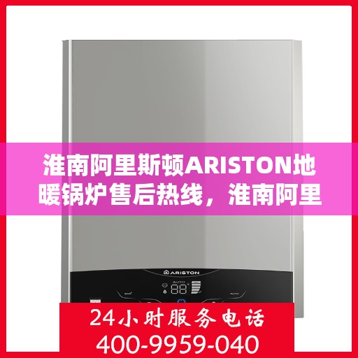 淮南阿里斯顿ARISTON地暖锅炉售后热线,淮南阿里斯顿ARISTON地暖锅炉售后服务热线及维修指南 淮南阿里斯顿ARISTON地暖锅炉售后热线,淮南阿里斯顿ARISTON地暖锅炉售后服务热线及维修指南