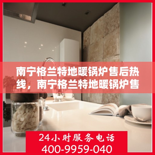 南宁格兰特地暖锅炉售后热线，南宁格兰特地暖锅炉售后服务热线，专业解决您的温暖问题