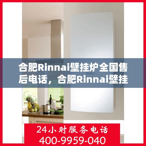 合肥Rinnai壁挂炉全国售后电话，合肥Rinnai壁挂炉售后全国服务热线及维修指南