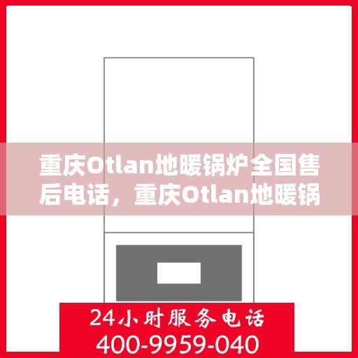 重庆Otlan地暖锅炉全国售后电话，重庆Otlan地暖锅炉售后服务热线及电话全攻略