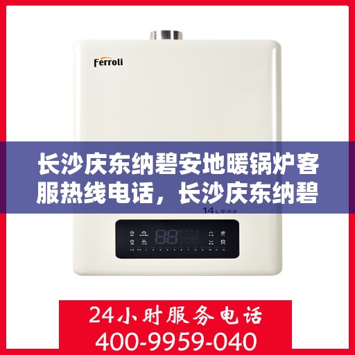 长沙庆东纳碧安地暖锅炉客服热线电话，长沙庆东纳碧安地暖锅炉客服热线全日服务电话揭秘