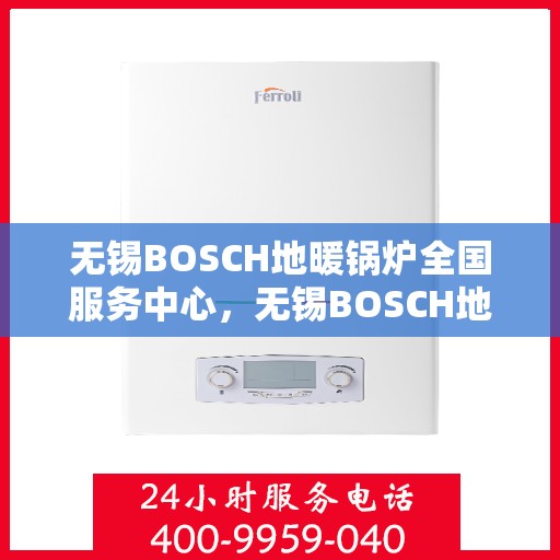无锡BOSCH地暖锅炉全国服务中心，无锡BOSCH地暖锅炉全国服务中心，专业维修与优质服务并行