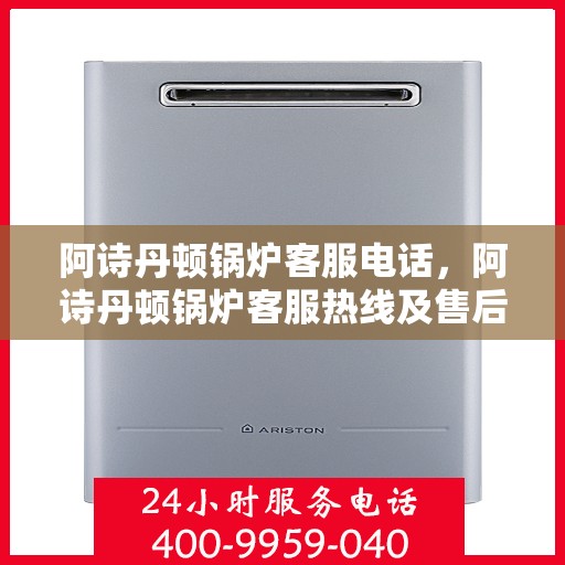 阿诗丹顿锅炉客服电话，阿诗丹顿锅炉客服热线及售后服务支持指南