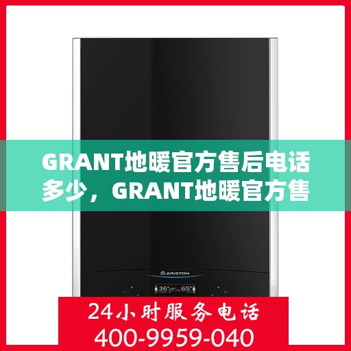 GRANT地暖官方售后电话多少，GRANT地暖官方售后电话专线服务一览