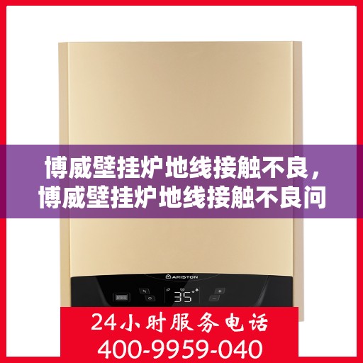 博威壁挂炉地线接触不良，博威壁挂炉地线接触不良问题解析