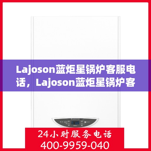 Lajoson蓝炬星锅炉客服电话，Lajoson蓝炬星锅炉客服热线及联系方式