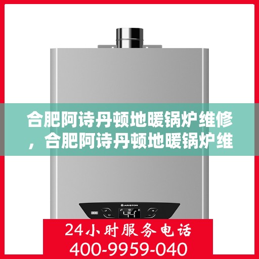 合肥阿诗丹顿地暖锅炉维修，合肥阿诗丹顿地暖锅炉维修服务解析