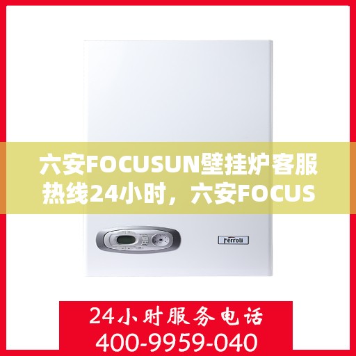 六安FOCUSUN壁挂炉客服热线24小时，六安FOCUSUN壁挂炉全天候客服热线支持