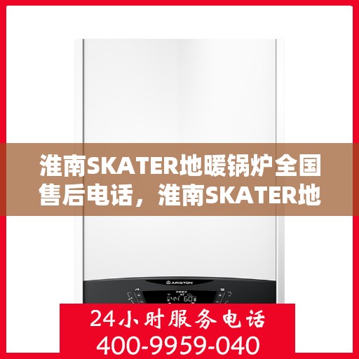 淮南SKATER地暖锅炉全国售后电话，淮南SKATER地暖锅炉售后服务热线及全国电话汇总