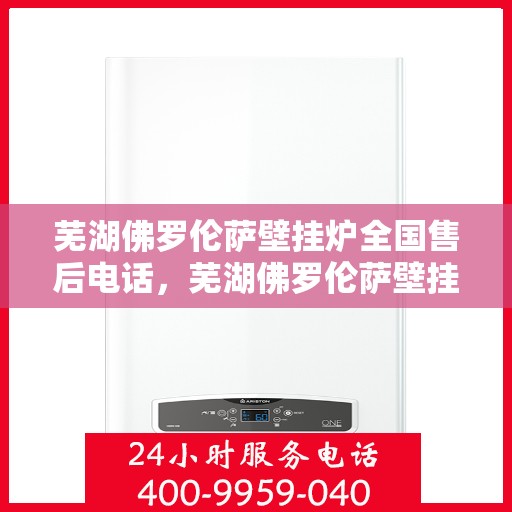 芜湖佛罗伦萨壁挂炉全国售后电话，芜湖佛罗伦萨壁挂炉售后服务热线及维修指南