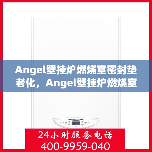 Angel壁挂炉燃烧室密封垫老化，Angel壁挂炉燃烧室密封垫老化问题解析与处理建议