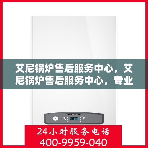 艾尼锅炉售后服务中心，艾尼锅炉售后服务中心，专业团队，贴心服务