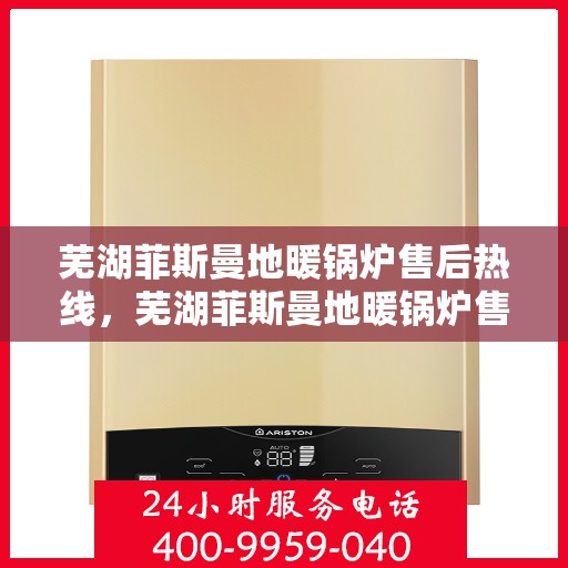 芜湖菲斯曼地暖锅炉售后热线，芜湖菲斯曼地暖锅炉售后服务热线及支持详解