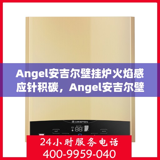 Angel安吉尔壁挂炉火焰感应针积碳，Angel安吉尔壁挂炉火焰感应针积碳问题解析与应对之策