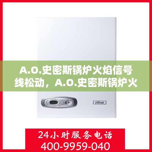 A.O.史密斯锅炉火焰信号线松动，A.O.史密斯锅炉火焰信号线松动问题解析与应对之道