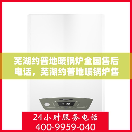 芜湖约普地暖锅炉全国售后电话，芜湖约普地暖锅炉售后服务热线及电话支持指南