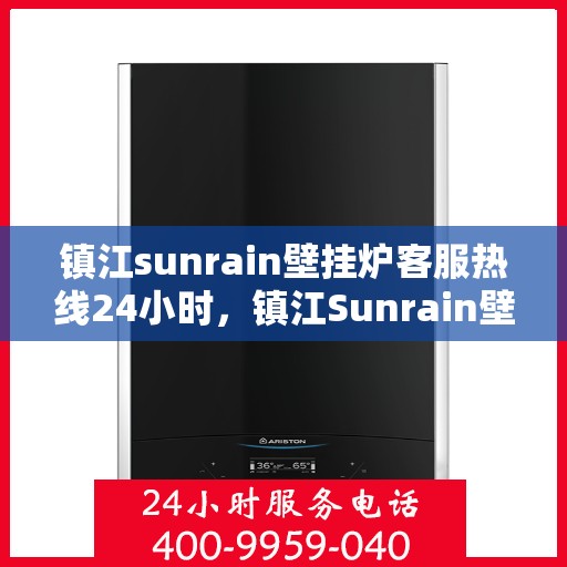 镇江sunrain壁挂炉客服热线24小时，镇江Sunrain壁挂炉全天候客服热线，温暖服务不打烊