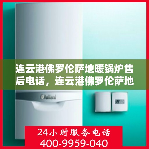 连云港佛罗伦萨地暖锅炉售后电话，连云港佛罗伦萨地暖锅炉售后服务热线及电话查询