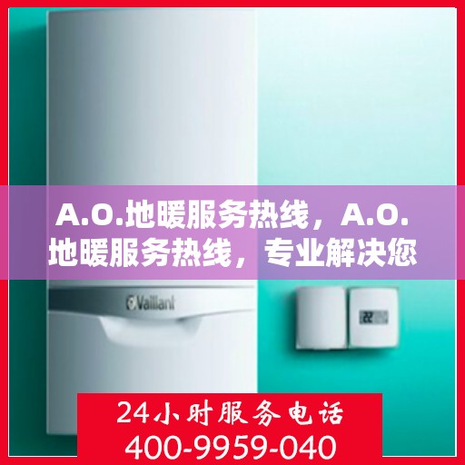 A.O.地暖服务热线，A.O.地暖服务热线，专业解决您的温暖问题