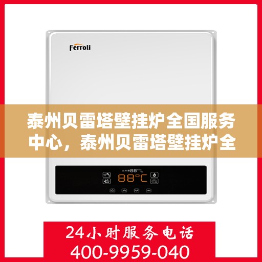 泰州贝雷塔壁挂炉全国服务中心，泰州贝雷塔壁挂炉全国服务中心，专业维修与优质服务并行