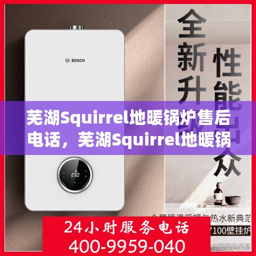 芜湖Squirrel地暖锅炉售后电话，芜湖Squirrel地暖锅炉售后服务热线及电话支持指南