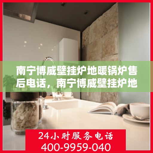 南宁博威壁挂炉地暖锅炉售后电话,南宁博威壁挂炉地暖锅炉售后服务热线及电话查询 南宁博威壁挂炉地暖锅炉售后电话,南宁博威壁挂炉地暖锅炉售后服务热线及电话查询