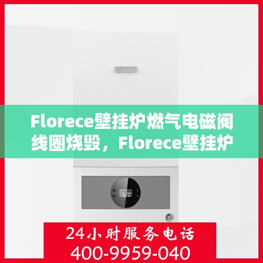 Florece壁挂炉燃气电磁阀线圈烧毁，Florece壁挂炉燃气电磁阀线圈烧毁原因分析及解决方案
