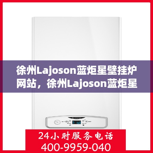 徐州Lajoson蓝炬星壁挂炉网站，徐州Lajoson蓝炬星壁挂炉，专业供暖解决方案的领先之选