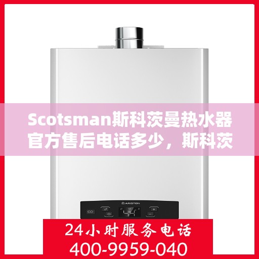 Scotsman斯科茨曼热水器官方售后电话多少，斯科茨曼热水器售后服务热线及电话全解析
