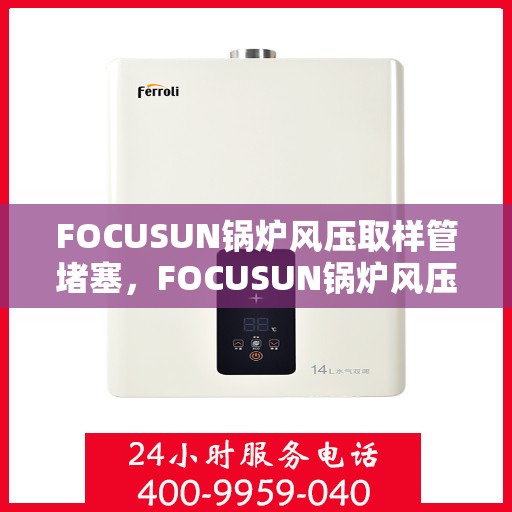 FOCUSUN锅炉风压取样管堵塞，FOCUSUN锅炉风压取样管堵塞问题解析与处理方案