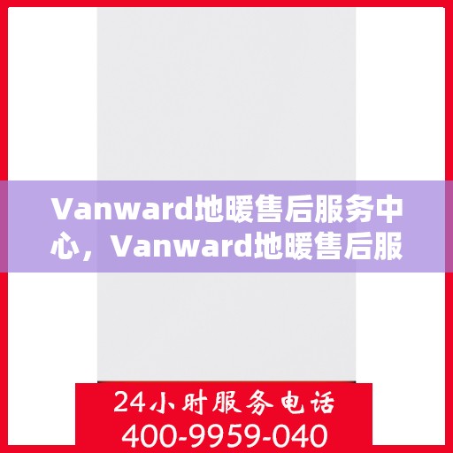 Vanward地暖售后服务中心，Vanward地暖售后服务保障中心，专业解决您的温暖问题