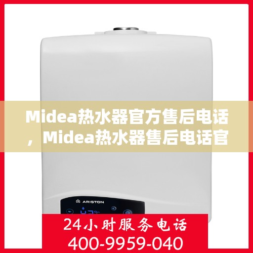 Midea热水器官方售后电话，Midea热水器售后电话官方服务热线及维修指南