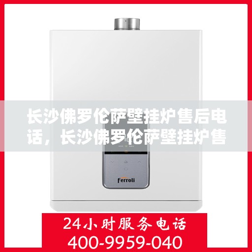 长沙佛罗伦萨壁挂炉售后电话，长沙佛罗伦萨壁挂炉售后服务热线及电话全攻略