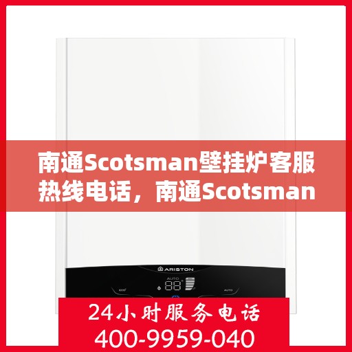 南通Scotsman壁挂炉客服热线电话，南通Scotsman壁挂炉客户服务热线电话解析与指南