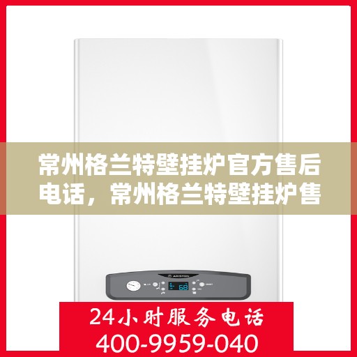 常州格兰特壁挂炉官方售后电话,常州格兰特壁挂炉售后官方联系电话,专业维修与咨询一站式服务热线。 常州格兰特壁挂炉官方售后电话,常州格兰特壁挂炉售后官方联系电话,专业维修与咨询一站式服务热线。