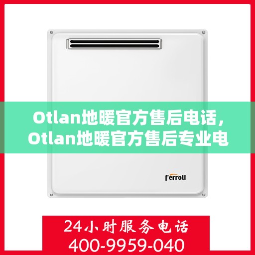Otlan地暖官方售后电话,Otlan地暖官方售后专业电话,贴心服务保障温暖家居 Otlan地暖官方售后电话,Otlan地暖官方售后专业电话,贴心服务保障温暖家居