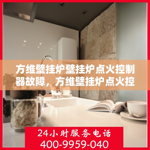 方维壁挂炉壁挂炉点火控制器故障，方维壁挂炉点火控制器故障解析与解决方案
